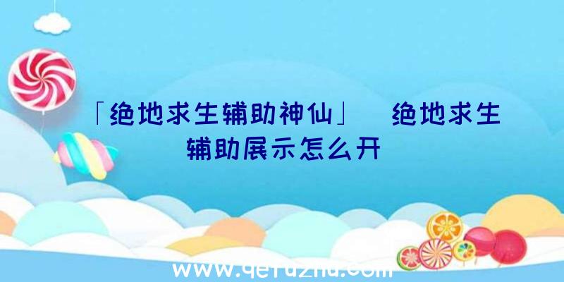 「绝地求生辅助神仙」|绝地求生辅助展示怎么开